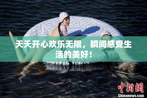 天天开心欢乐无限，瞬间感受生活的美好！