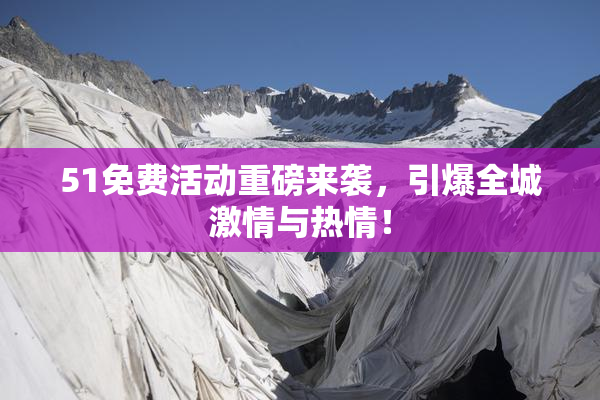 51免费活动重磅来袭，引爆全城激情与热情！