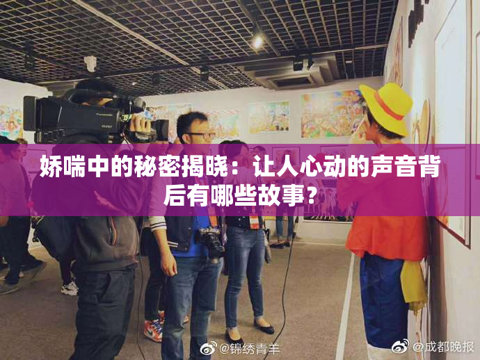 娇喘中的秘密揭晓：让人心动的声音背后有哪些故事？