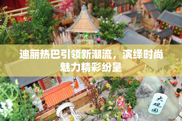 迪丽热巴引领新潮流，演绎时尚魅力精彩纷呈