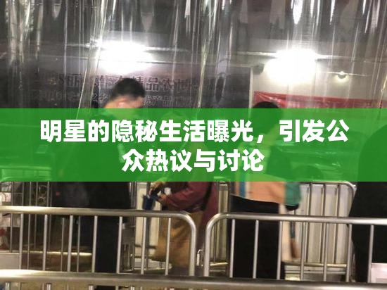 明星的隐秘生活曝光，引发公众热议与讨论