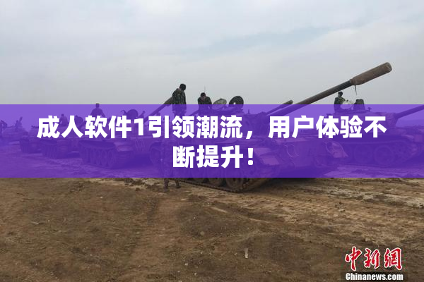 成人软件1引领潮流，用户体验不断提升！