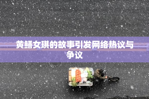 黄鳝女琪的故事引发网络热议与争议