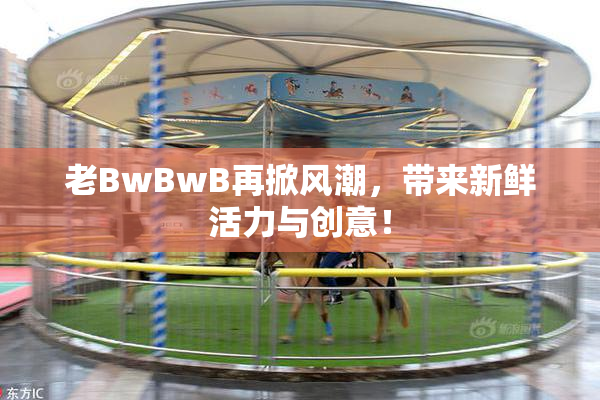 老BwBwB再掀风潮，带来新鲜活力与创意！