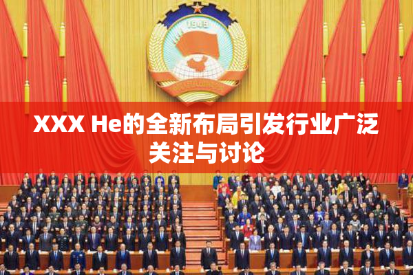 XXX He的全新布局引发行业广泛关注与讨论