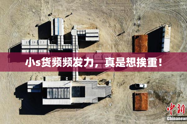 小s货频频发力，真是想挨重！