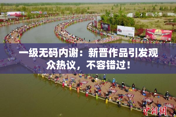 一级无码内谢：新晋作品引发观众热议，不容错过！
