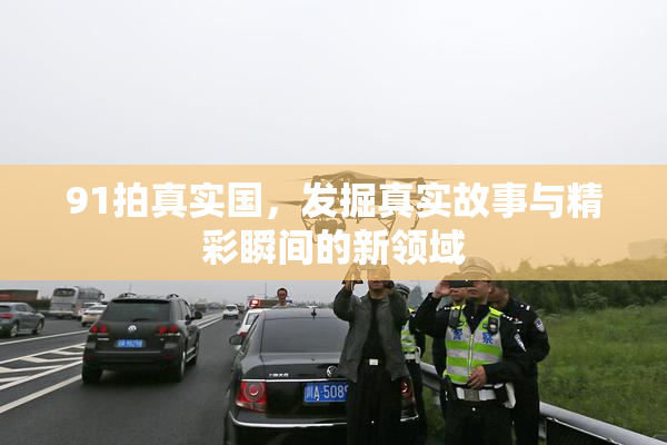 91拍真实国，发掘真实故事与精彩瞬间的新领域