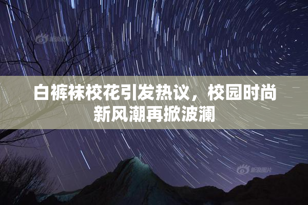 白裤袜校花引发热议，校园时尚新风潮再掀波澜