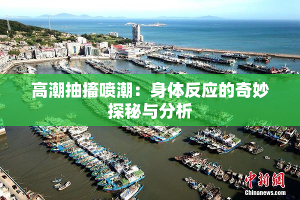 高潮抽搐喷潮：身体反应的奇妙探秘与分析