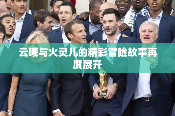 云曦与火灵儿的精彩冒险故事再度展开