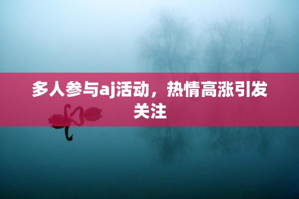 多人参与aj活动，热情高涨引发关注
