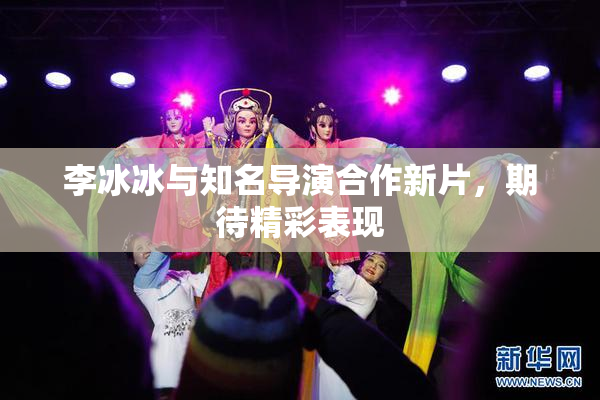 李冰冰与知名导演合作新片，期待精彩表现