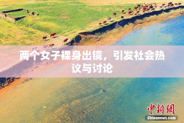 两个女子裸身出镜，引发社会热议与讨论