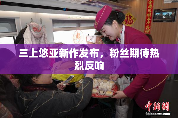 三上悠亚新作发布，粉丝期待热烈反响