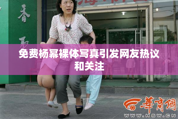 免费杨幂裸体写真引发网友热议和关注