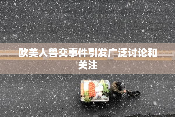 欧美人兽交事件引发广泛讨论和关注