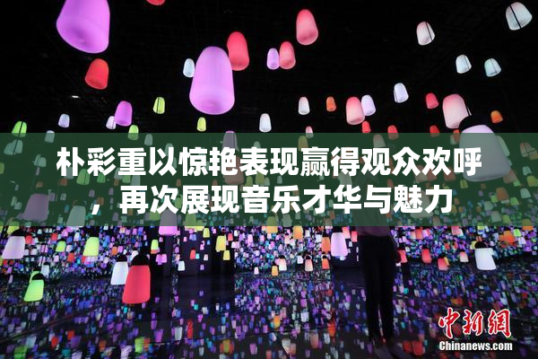 朴彩重以惊艳表现赢得观众欢呼，再次展现音乐才华与魅力