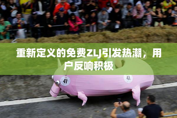 重新定义的免费ZLJ引发热潮，用户反响积极