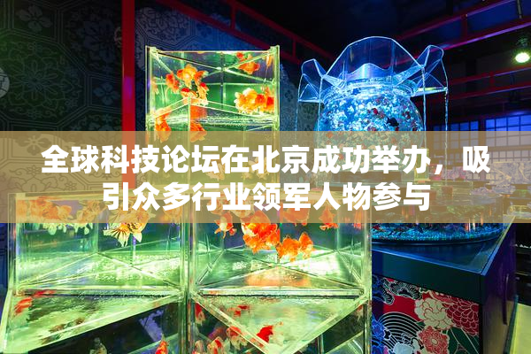 全球科技论坛在北京成功举办，吸引众多行业领军人物参与