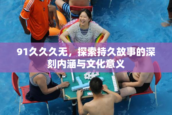 91久久久无，探索持久故事的深刻内涵与文化意义