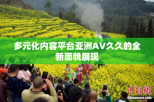 多元化内容平台亚洲AV久久的全新面貌展现