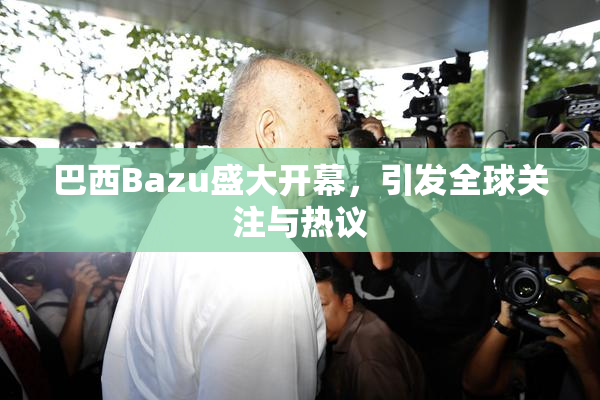 巴西Bazu盛大开幕，引发全球关注与热议