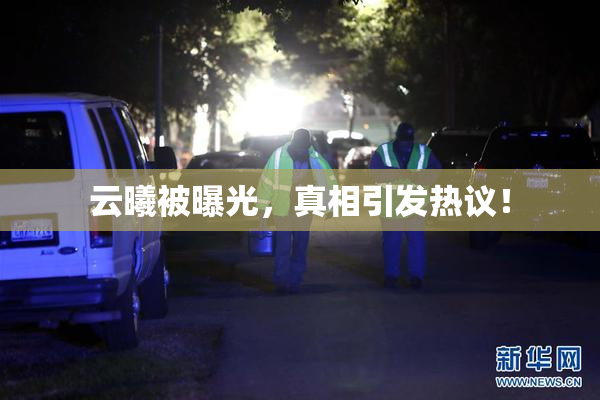 云曦被曝光，真相引发热议！