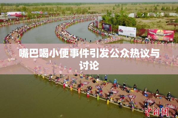 嘴巴喝小便事件引发公众热议与讨论