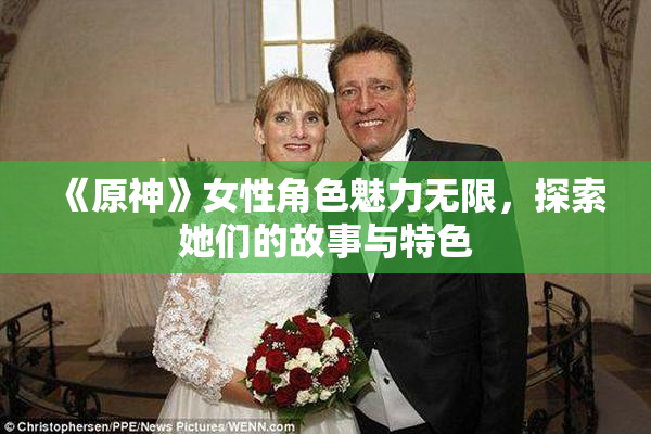 《原神》女性角色魅力无限，探索她们的故事与特色