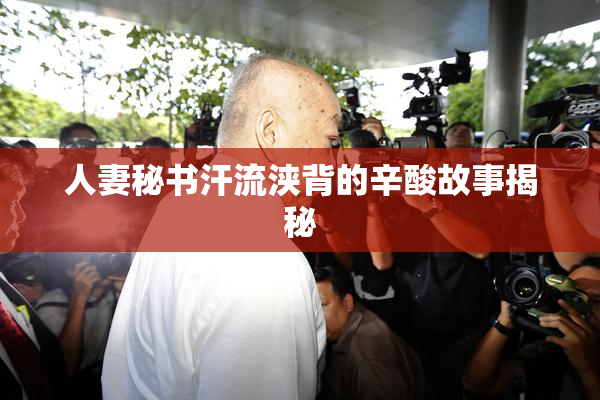 人妻秘书汗流浃背的辛酸故事揭秘