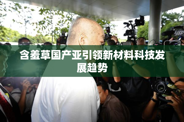 含羞草国产亚引领新材料科技发展趋势