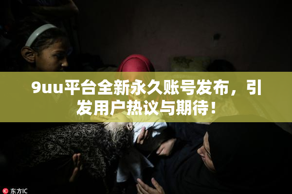 9uu平台全新永久账号发布，引发用户热议与期待！