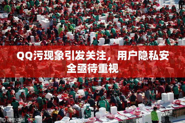QQ污现象引发关注，用户隐私安全亟待重视