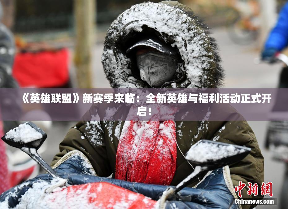 《英雄联盟》新赛季来临：全新英雄与福利活动正式开启！