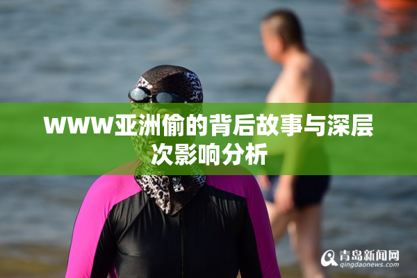 WWW亚洲偷的背后故事与深层次影响分析