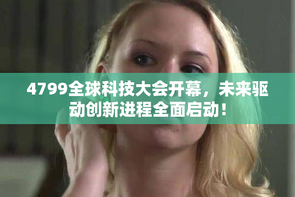 4799全球科技大会开幕，未来驱动创新进程全面启动！