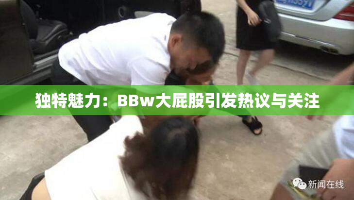 独特魅力：BBw大屁股引发热议与关注