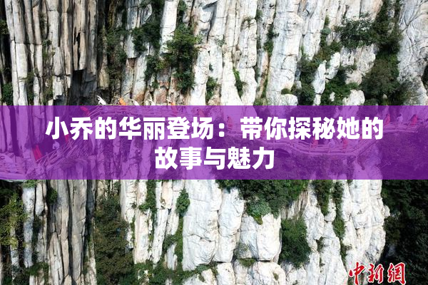 小乔的华丽登场：带你探秘她的故事与魅力