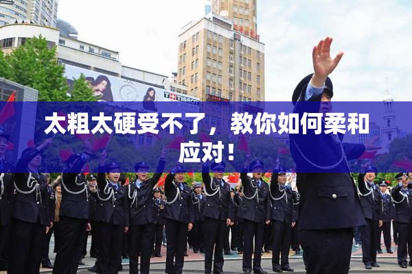 太粗太硬受不了，教你如何柔和应对！