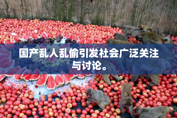 国产乱人乱偷引发社会广泛关注与讨论。