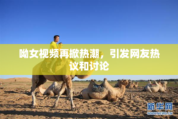 呦女视频再掀热潮，引发网友热议和讨论