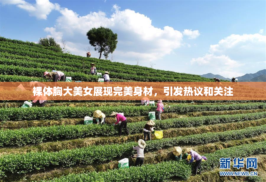 裸体胸大美女展现完美身材，引发热议和关注