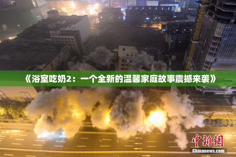 《浴室吃奶2：一个全新的温馨家庭故事震撼来袭》