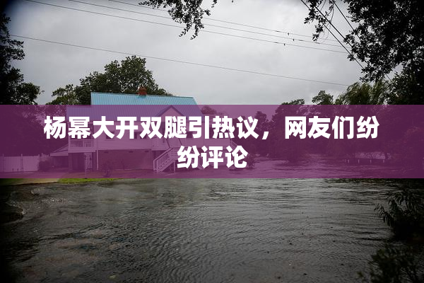 杨幂大开双腿引热议，网友们纷纷评论