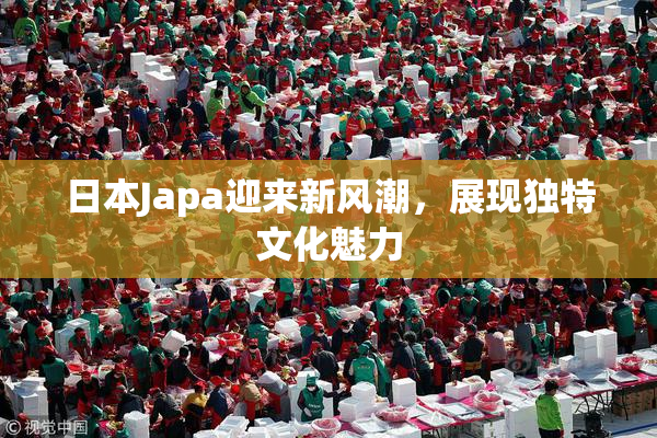 日本Japa迎来新风潮，展现独特文化魅力