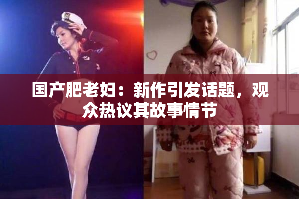 国产肥老妇：新作引发话题，观众热议其故事情节