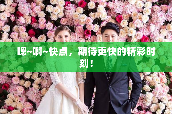 嗯~啊~快点，期待更快的精彩时刻！