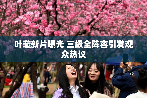 叶璇新片曝光 三级全阵容引发观众热议