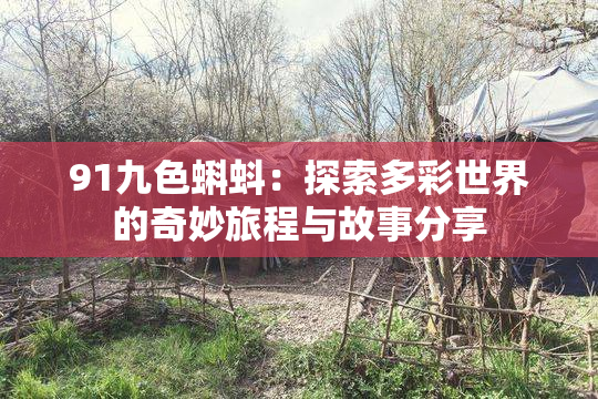 91九色蝌蚪：探索多彩世界的奇妙旅程与故事分享